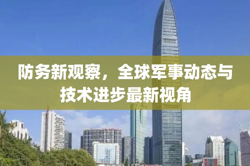 防务新观察，全球军事动态与技术进步最新视角