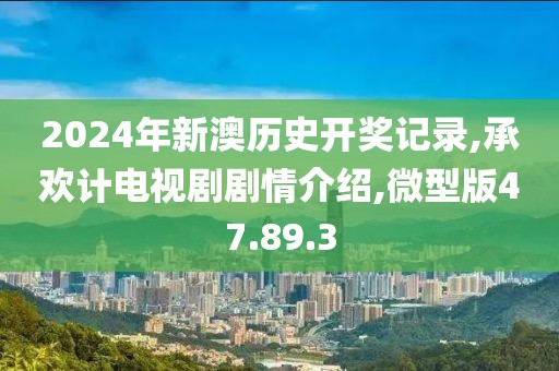 2024年新澳历史开奖记录,承欢计电视剧剧情介绍,微型版47.89.3