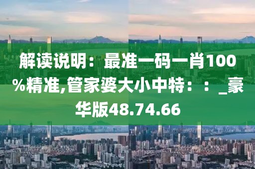 解读说明：最准一码一肖100%精准,管家婆大小中特：：_豪华版48.74.66