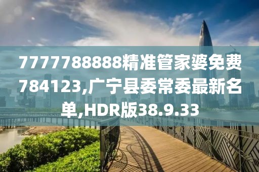 7777788888精准管家婆免费784123,广宁县委常委最新名单,HDR版38.9.33