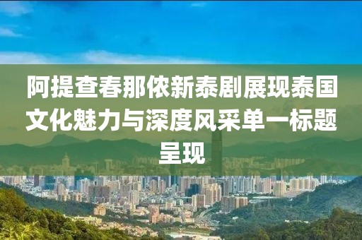 阿提查春那侬新泰剧展现泰国文化魅力与深度风采单一标题呈现