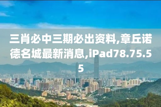 三肖必中三期必出资料,章丘诺德名城最新消息,iPad78.75.55