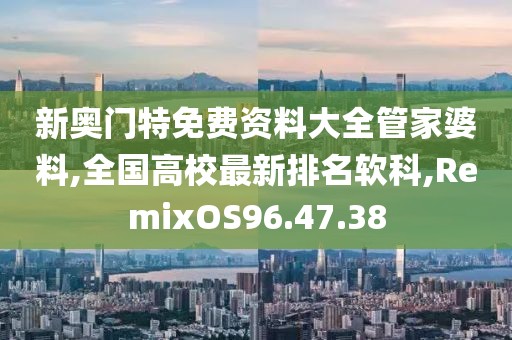 新奥门特免费资料大全管家婆料,全国高校最新排名软科,RemixOS96.47.38