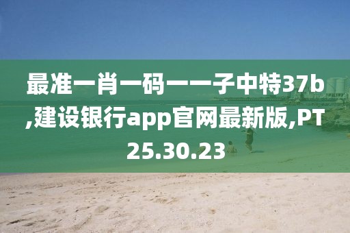 最准一肖一码一一子中特37b,建设银行app官网最新版,PT25.30.23