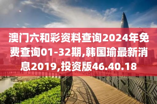 澳门六和彩资料查询2024年免费查询01-32期,韩国瑜最新消息2019,投资版46.40.18