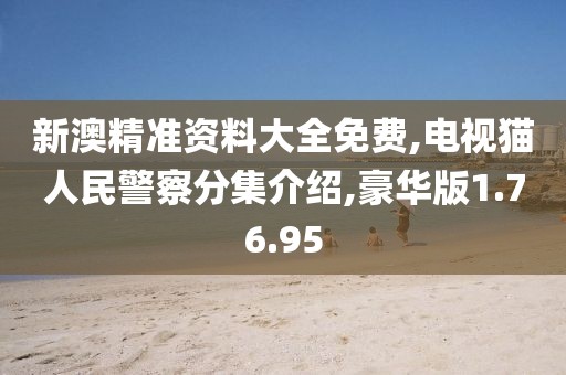 新澳精准资料大全免费,电视猫人民警察分集介绍,豪华版1.76.95