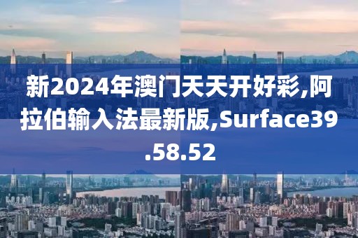 新2024年澳门天天开好彩,阿拉伯输入法最新版,Surface39.58.52