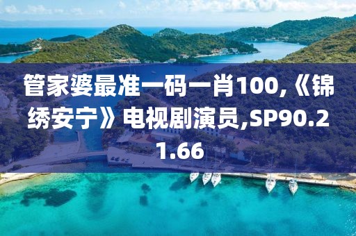 管家婆最准一码一肖100,《锦绣安宁》电视剧演员,SP90.21.66