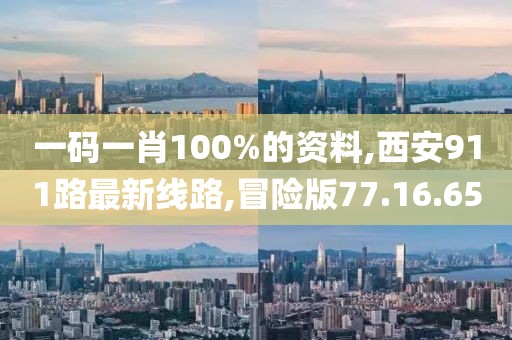 一码一肖100%的资料,西安911路最新线路,冒险版77.16.65