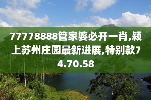 77778888管家婆必开一肖,颍上苏州庄园最新进展,特别款74.70.58