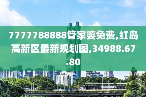 7777788888管家婆免费,红岛高新区最新规划图,34988.67.80
