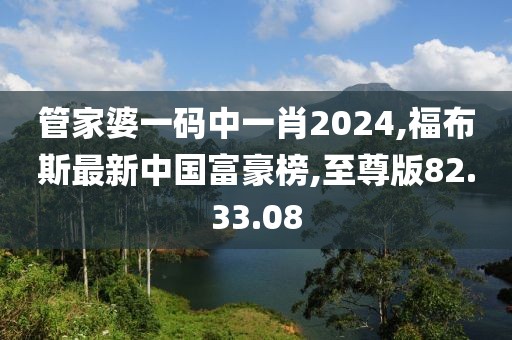 管家婆一码中一肖2024,福布斯最新中国富豪榜,至尊版82.33.08