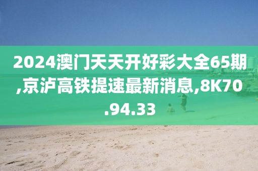 2024澳门天天开好彩大全65期,京泸高铁提速最新消息,8K70.94.33