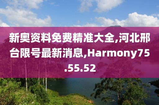 新奥资料免费精准大全,河北邢台限号最新消息,Harmony75.55.52