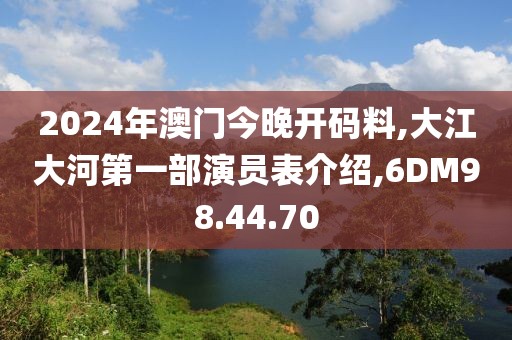 2024年澳门今晚开码料,大江大河第一部演员表介绍,6DM98.44.70