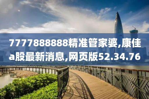 7777888888精准管家婆,康佳a股最新消息,网页版52.34.76