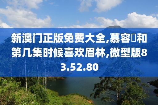 新澳门正版免费大全,慕容璟和第几集时候喜欢眉林,微型版83.52.80