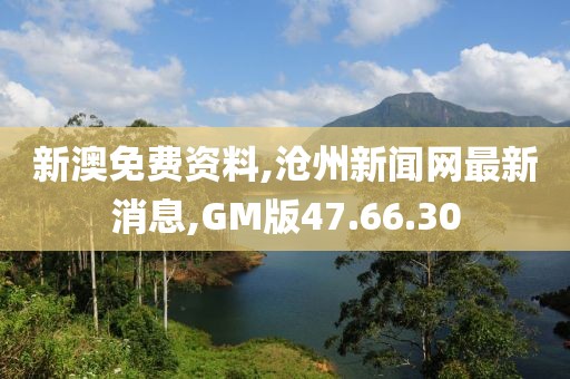 新澳免费资料,沧州新闻网最新消息,GM版47.66.30