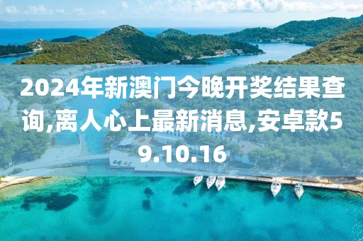 2024年新澳门今晚开奖结果查询,离人心上最新消息,安卓款59.10.16
