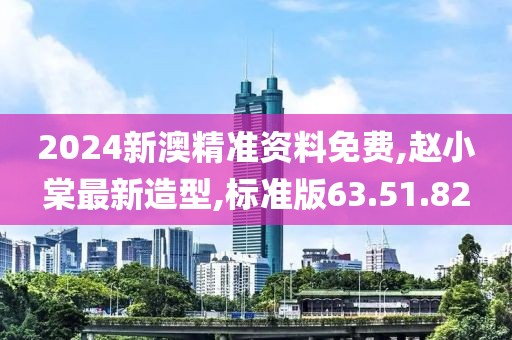 2024新澳精准资料免费,赵小棠最新造型,标准版63.51.82