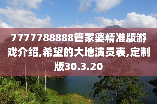 7777788888管家婆精准版游戏介绍,希望的大地演员表,定制版30.3.20