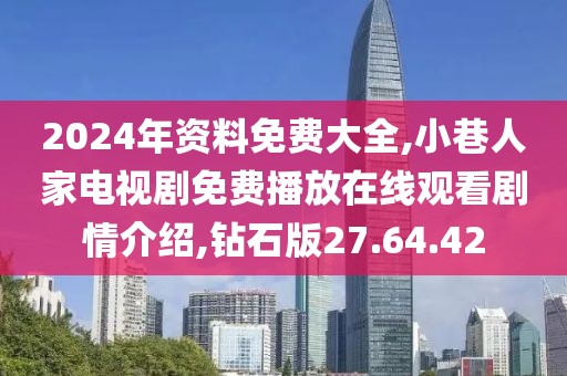 2024年资料免费大全,小巷人家电视剧免费播放在线观看剧情介绍,钻石版27.64.42
