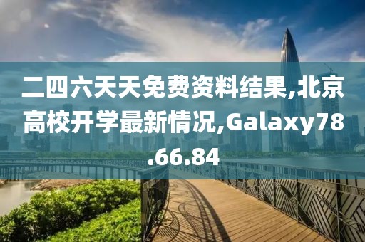二四六天天免费资料结果,北京高校开学最新情况,Galaxy78.66.84