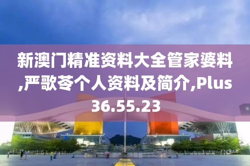 新澳门精准资料大全管家婆料,严歌苓个人资料及简介,Plus36.55.23