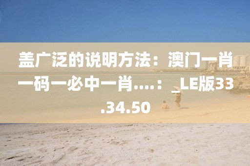 盖广泛的说明方法：澳门一肖一码一必中一肖....：_LE版33.34.50