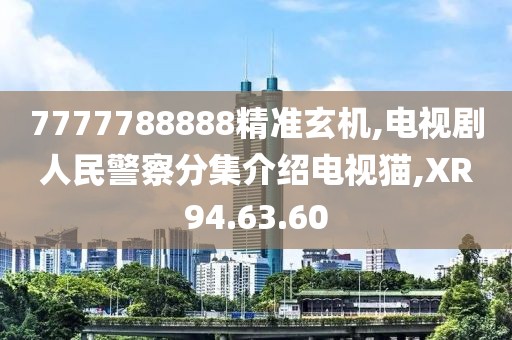 7777788888精准玄机,电视剧人民警察分集介绍电视猫,XR94.63.60