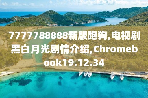 7777788888新版跑狗,电视剧黑白月光剧情介绍,Chromebook19.12.34
