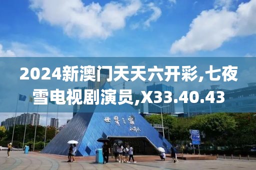2024新澳门天天六开彩,七夜雪电视剧演员,X33.40.43