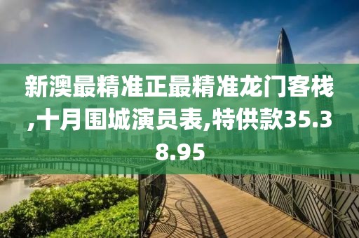 新澳最精准正最精准龙门客栈,十月围城演员表,特供款35.38.95