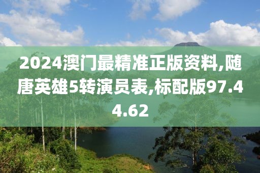 2024澳门最精准正版资料,随唐英雄5转演员表,标配版97.44.62