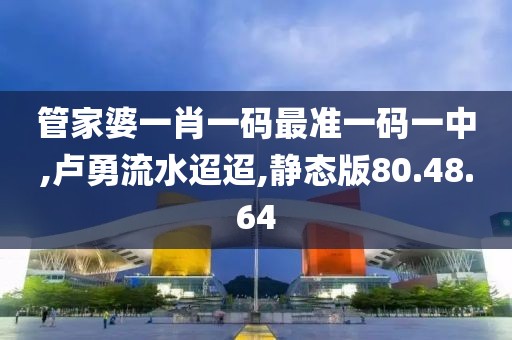 管家婆一肖一码最准一码一中,卢勇流水迢迢,静态版80.48.64