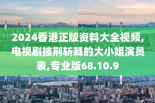 2024香港正版资料大全视频,电视剧披荆斩棘的大小姐演员表,专业版68.10.9