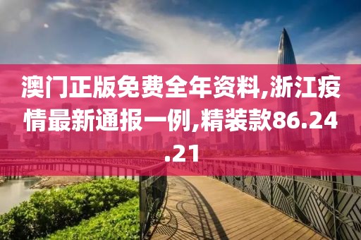 澳门正版免费全年资料,浙江疫情最新通报一例,精装款86.24.21
