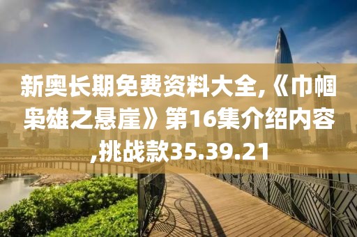 新奥长期免费资料大全,《巾帼枭雄之悬崖》第16集介绍内容,挑战款35.39.21