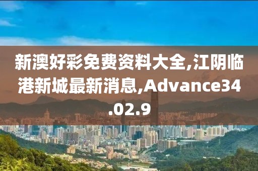 新澳好彩免费资料大全,江阴临港新城最新消息,Advance34.02.9