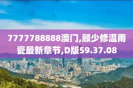 7777788888澳门,顾少修温雨瓷最新章节,D版59.37.08