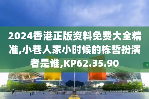 2024香港正版资料免费大全精准,小巷人家小时候的栋哲扮演者是谁,KP62.35.90