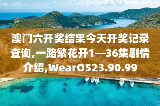 澳门六开奖结果今天开奖记录查询,一路繁花开1—36集剧情介绍,WearOS23.90.99