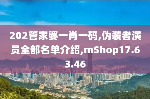 202管家婆一肖一码,伪装者演员全部名单介绍,mShop17.63.46