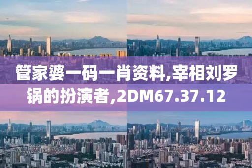 管家婆一码一肖资料,宰相刘罗锅的扮演者,2DM67.37.12