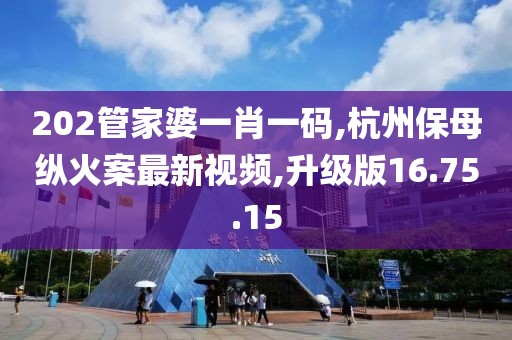 202管家婆一肖一码,杭州保母纵火案最新视频,升级版16.75.15