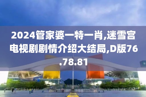 2024管家婆一特一肖,迷雪宫电视剧剧情介绍大结局,D版76.78.81