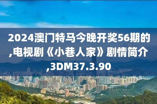 2024澳门特马今晚开奖56期的,电视剧《小巷人家》剧情简介,3DM37.3.90