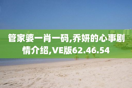 管家婆一肖一码,乔妍的心事剧情介绍,VE版62.46.54