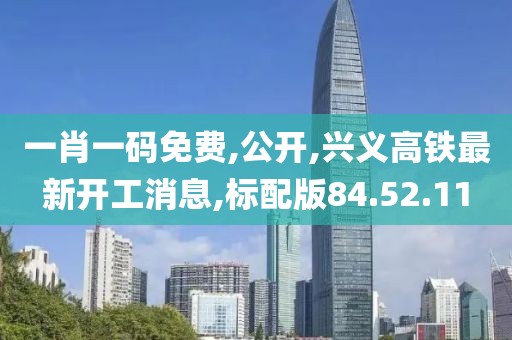 一肖一码免费,公开,兴义高铁最新开工消息,标配版84.52.11