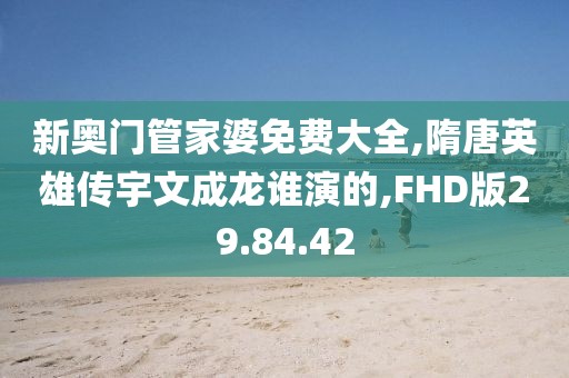 新奥门管家婆免费大全,隋唐英雄传宇文成龙谁演的,FHD版29.84.42